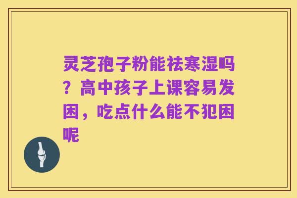 灵芝孢子粉能祛寒湿吗？高中孩子上课容易发困，吃点什么能不犯困呢