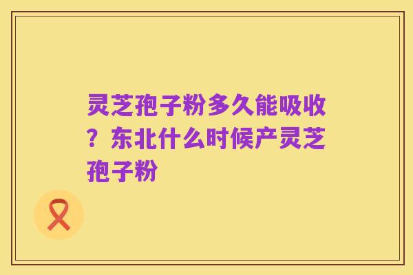 灵芝孢子粉多久能吸收?东北什么时候产灵芝孢子粉