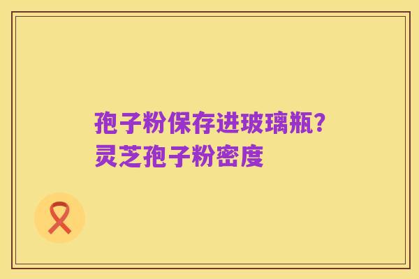 孢子粉保存进玻璃瓶？灵芝孢子粉密度