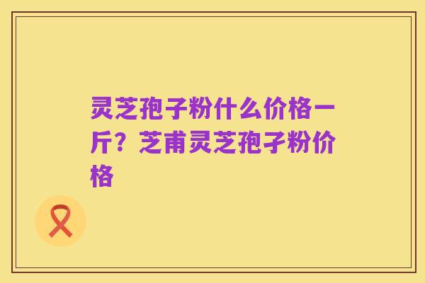 灵芝孢子粉什么价格一斤？芝甫灵芝孢孑粉价格