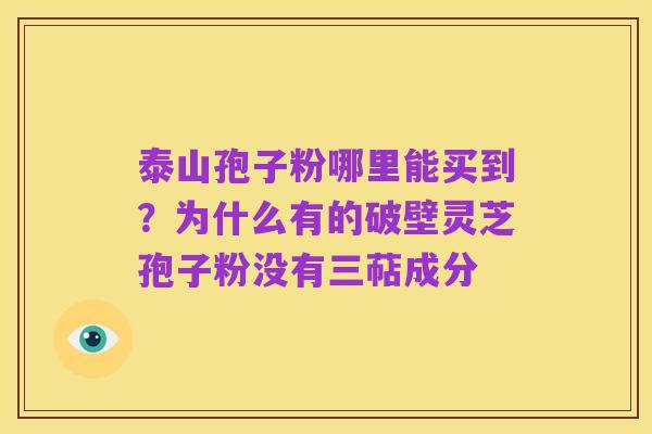 泰山孢子粉哪里能买到？为什么有的破壁灵芝孢子粉没有三萜成分