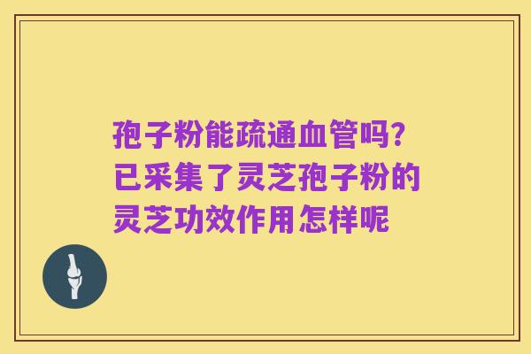 孢子粉能疏通血管吗?已采集了灵芝孢子粉的灵芝功效作用怎样呢