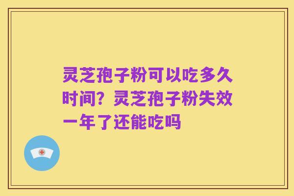 灵芝孢子粉可以吃多久时间？灵芝孢子粉失效一年了还能吃吗