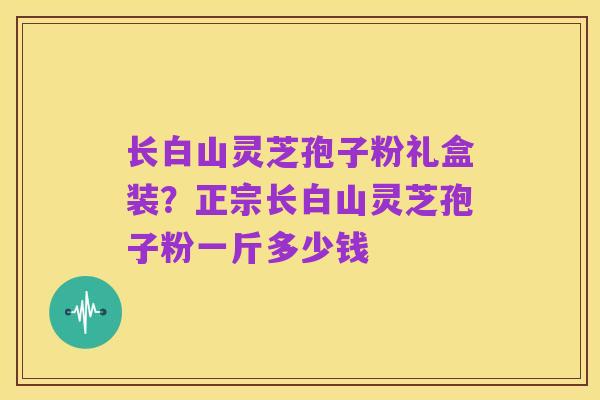 长白山灵芝孢子粉礼盒装?正宗长白山灵芝孢子粉一斤多少钱
