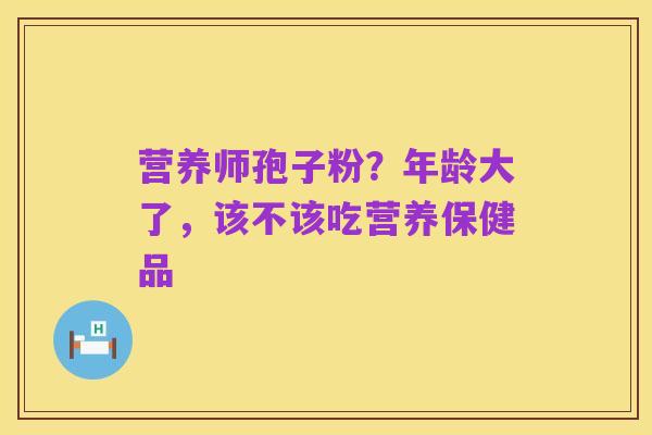 营养师孢子粉?年龄大了,该不该吃营养保健品