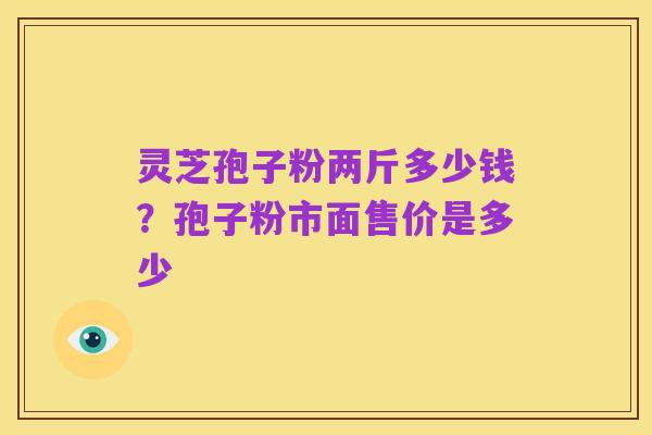 灵芝孢子粉两斤多少钱?孢子粉市面售价是多少