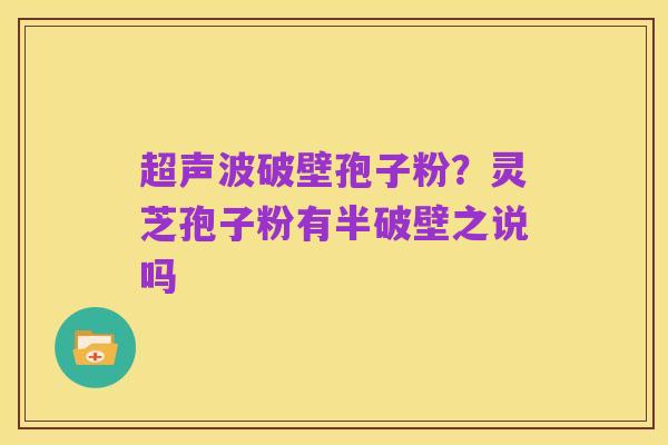 超声波破壁孢子粉?灵芝孢子粉有半破壁之说吗