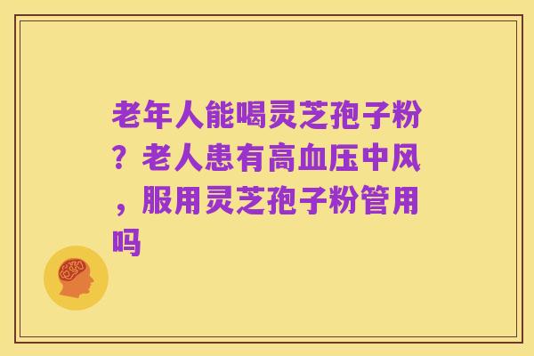 老年人能喝灵芝孢子粉?老人患有高血压中风,服用灵芝孢子粉管用吗