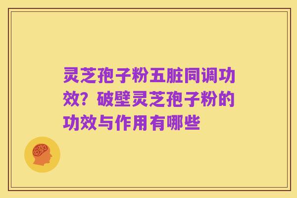 灵芝孢子粉五脏同调功效?破壁灵芝孢子粉的功效与作用有哪些