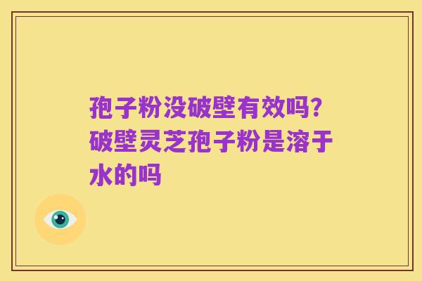 孢子粉没破壁有效吗?破壁灵芝孢子粉是溶于水的吗