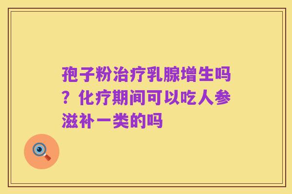 孢子粉治疗乳腺增生吗?化疗期间可以吃人参滋补一类的吗