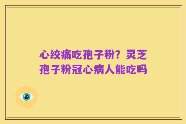心绞痛吃孢子粉?灵芝孢子粉冠心病人能吃吗