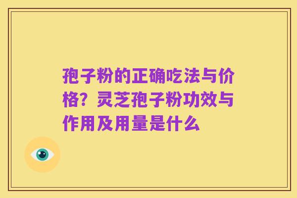 孢子粉的正确吃法与价格？灵芝孢子粉功效与作用及用量是什么