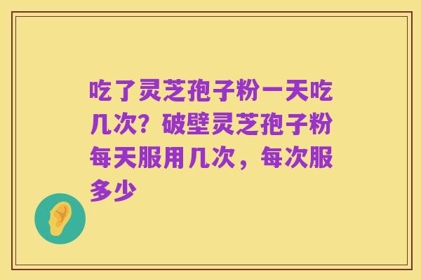 吃了灵芝孢子粉一天吃几次？破壁灵芝孢子粉每天服用几次，每次服多少