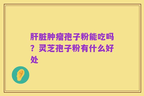 肝脏肿瘤孢子粉能吃吗?灵芝孢子粉有什么好处