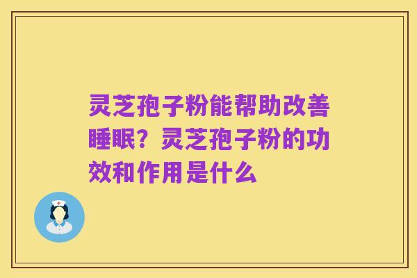 灵芝孢子粉能帮助改善睡眠？灵芝孢子粉的功效和作用是什么
