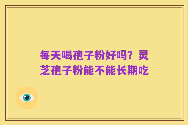 每天喝孢子粉好吗?灵芝孢子粉能不能长期吃