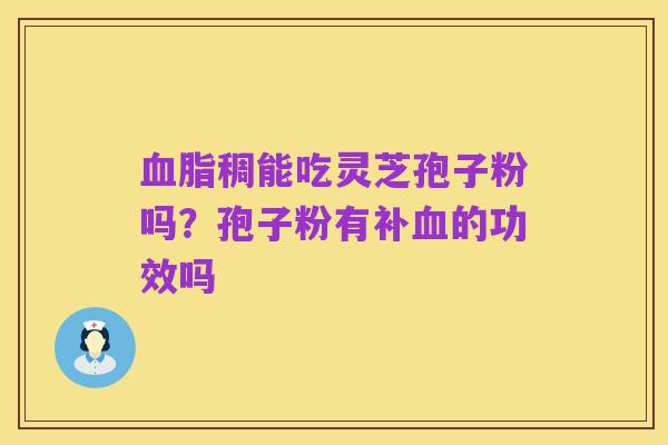 血脂稠能吃灵芝孢子粉吗?孢子粉有补血的功效吗