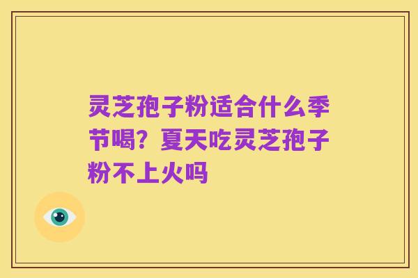 灵芝孢子粉适合什么季节喝?夏天吃灵芝孢子粉不上火吗