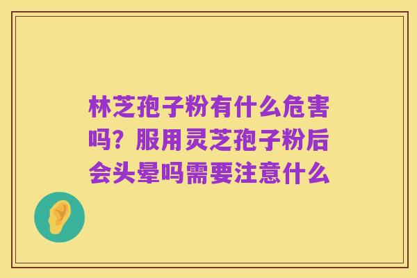 林芝孢子粉有什么危害吗?服用灵芝孢子粉后会头晕吗需要注意什么