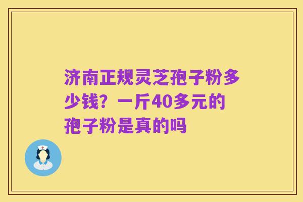 济南正规灵芝孢子粉多少钱?一斤40多元的孢子粉是真的吗