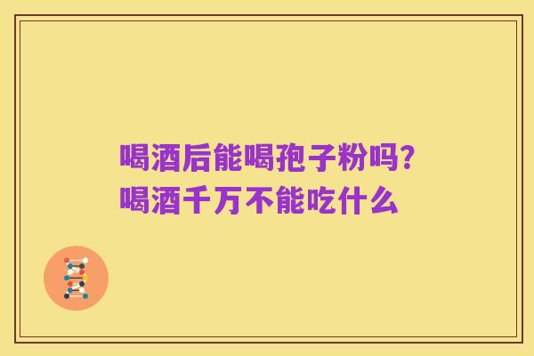 喝酒后能喝孢子粉吗?喝酒千万不能吃什么