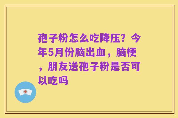 孢子粉怎么吃降压？今年5月份脑出血，脑梗，朋友送孢子粉是否可以吃吗
