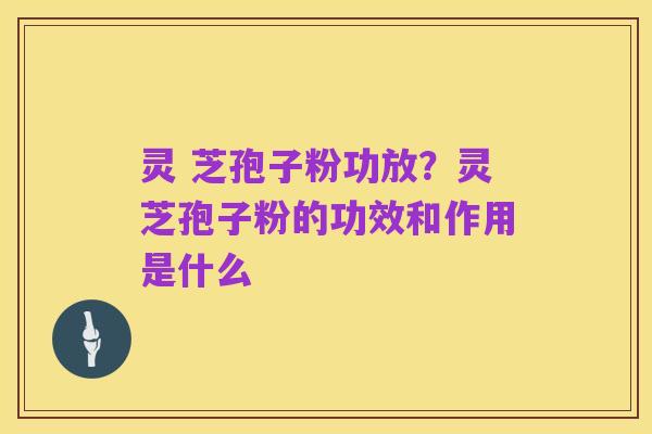 灵 芝孢子粉功放?灵芝孢子粉的功效和作用是什么