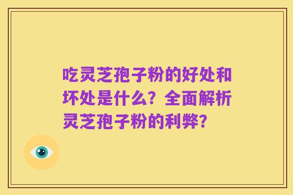 吃灵芝孢子粉的好处和坏处是什么?全面解析灵芝孢子粉的利弊?