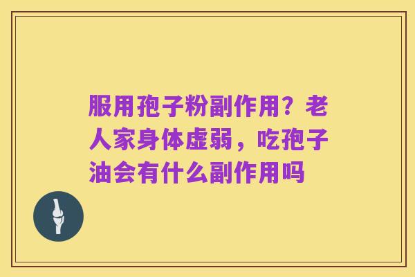 服用孢子粉副作用?老人家身体虚弱,吃孢子油会有什么副作用吗