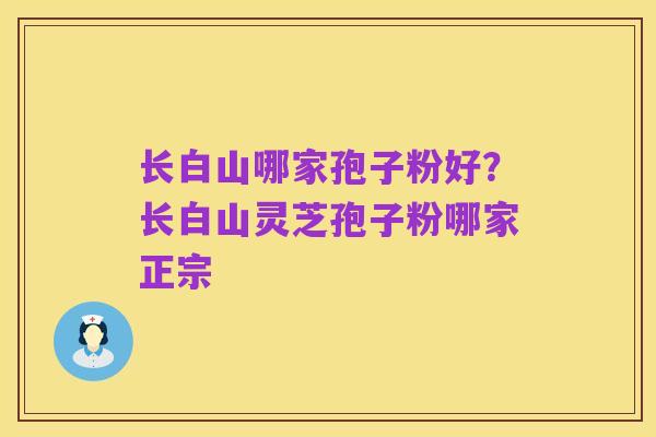 长白山哪家孢子粉好？长白山灵芝孢子粉哪家正宗