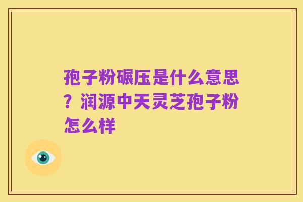 孢子粉碾压是什么意思?润源中天灵芝孢子粉怎么样