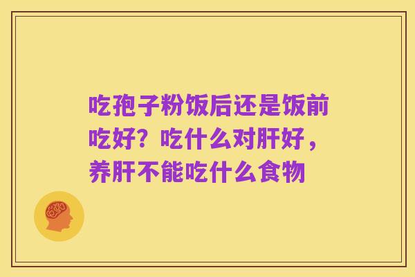 吃孢子粉饭后还是饭前吃好？吃什么对肝好，养肝不能吃什么食物