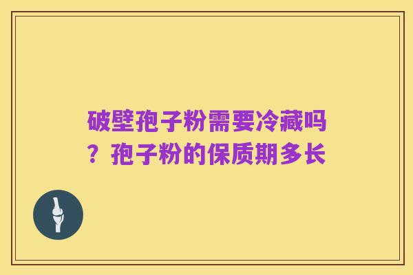破壁孢子粉需要冷藏吗?孢子粉的保质期多长