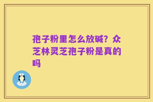 孢子粉里怎么放碱？众芝林灵芝孢子粉是真的吗