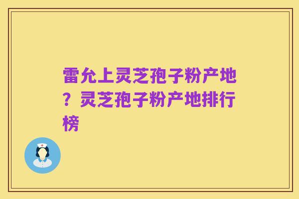 雷允上灵芝孢子粉产地？灵芝孢子粉产地排行榜