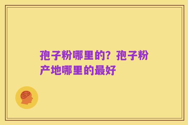 孢子粉哪里的？孢子粉产地哪里的最好