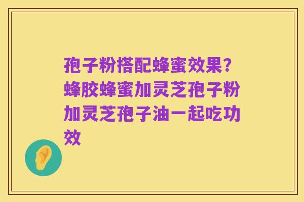 孢子粉搭配蜂蜜效果?蜂胶蜂蜜加灵芝孢子粉加灵芝孢子油一起吃功效