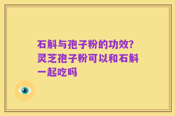 石斛与孢子粉的功效?灵芝孢子粉可以和石斛一起吃吗