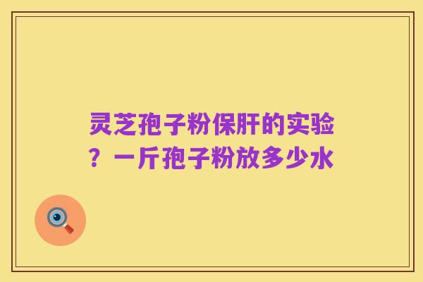 灵芝孢子粉保肝的实验?一斤孢子粉放多少水