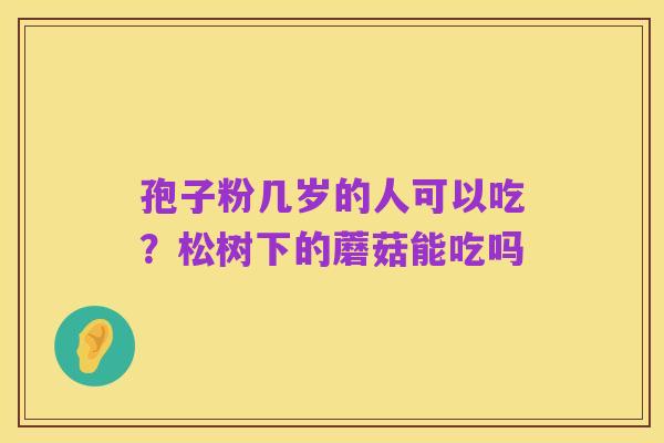 孢子粉几岁的人可以吃？松树下的蘑菇能吃吗