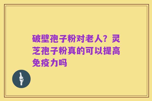 破壁孢子粉对老人？灵芝孢子粉真的可以提高免疫力吗