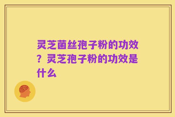 灵芝菌丝孢子粉的功效?灵芝孢子粉的功效是什么