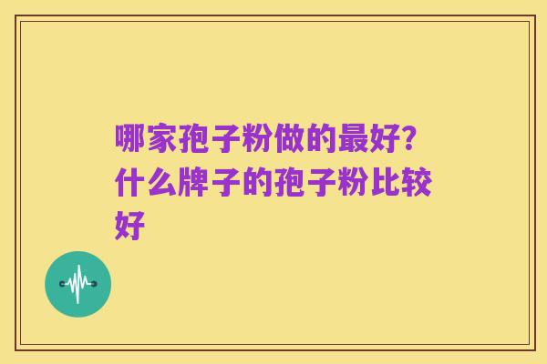 哪家孢子粉做的最好？什么牌子的孢子粉比较好