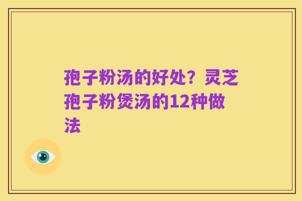 孢子粉汤的好处？灵芝孢子粉煲汤的12种做法