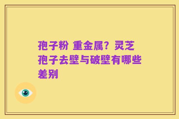 孢子粉 重金属?灵芝孢子去壁与破壁有哪些差别