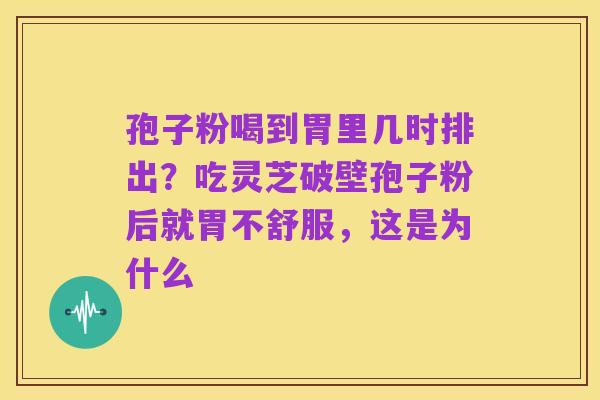 孢子粉喝到胃里几时排出?吃灵芝破壁孢子粉后就胃不舒服,这是为什么