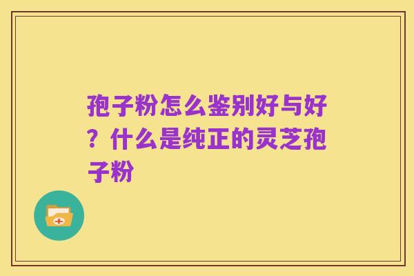 孢子粉怎么鉴别好与好?什么是纯正的灵芝孢子粉