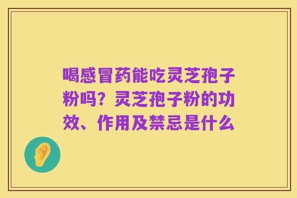 喝感冒药能吃灵芝孢子粉吗？灵芝孢子粉的功效、作用及禁忌是什么