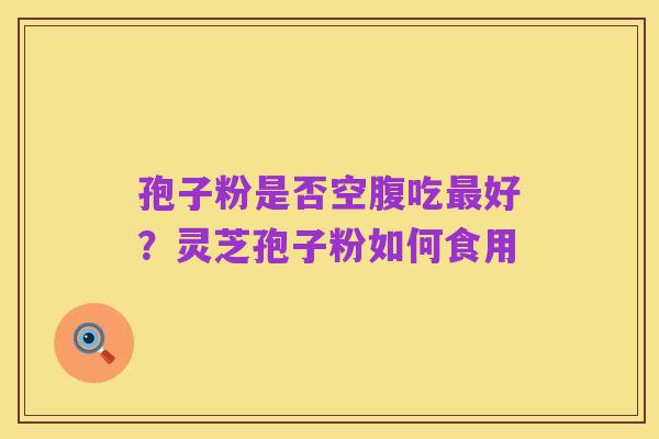孢子粉是否空腹吃最好?灵芝孢子粉如何食用
